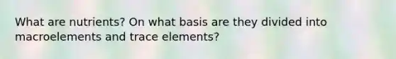 What are nutrients? On what basis are they divided into macroelements and trace elements?