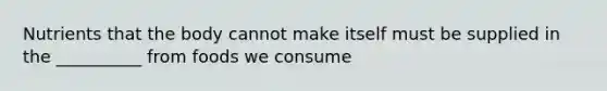 Nutrients that the body cannot make itself must be supplied in the __________ from foods we consume