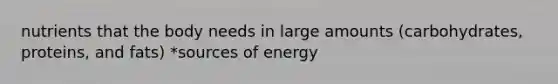 nutrients that the body needs in large amounts (carbohydrates, proteins, and fats) *sources of energy