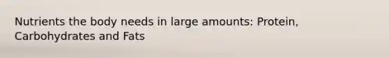 Nutrients the body needs in large amounts: Protein, Carbohydrates and Fats