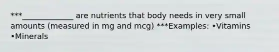 ***_____________ are nutrients that body needs in very small amounts (measured in mg and mcg) ***Examples: •Vitamins •Minerals