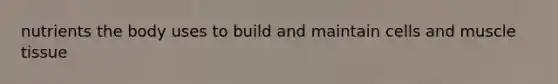nutrients the body uses to build and maintain cells and <a href='https://www.questionai.com/knowledge/kMDq0yZc0j-muscle-tissue' class='anchor-knowledge'>muscle tissue</a>