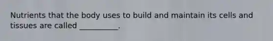 Nutrients that the body uses to build and maintain its cells and tissues are called __________.