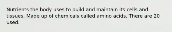 Nutrients the body uses to build and maintain its cells and tissues. Made up of chemicals called amino acids. There are 20 used.