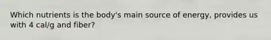 Which nutrients is the body's main source of energy, provides us with 4 cal/g and fiber?
