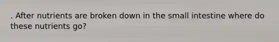 . After nutrients are broken down in the small intestine where do these nutrients go?