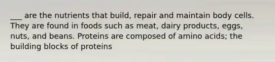 ___ are the nutrients that build, repair and maintain body cells. They are found in foods such as meat, dairy products, eggs, nuts, and beans. Proteins are composed of amino acids; the building blocks of proteins