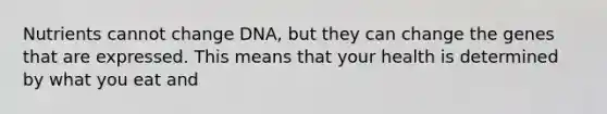 Nutrients cannot change DNA, but they can change the genes that are expressed. This means that your health is determined by what you eat and