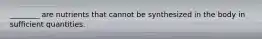 ________ are nutrients that cannot be synthesized in the body in sufficient quantities.