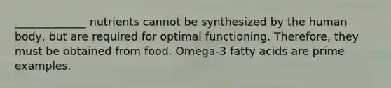 _____________ nutrients cannot be synthesized by the human body, but are required for optimal functioning. Therefore, they must be obtained from food. Omega-3 fatty acids are prime examples.