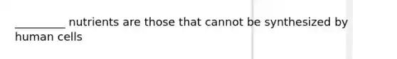 _________ nutrients are those that cannot be synthesized by human cells