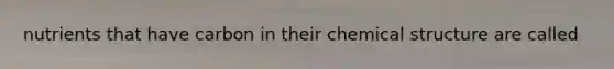 nutrients that have carbon in their chemical structure are called
