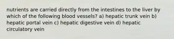 nutrients are carried directly from the intestines to the liver by which of the following blood vessels? a) hepatic trunk vein b) hepatic portal vein c) hepatic digestive vein d) hepatic circulatory vein