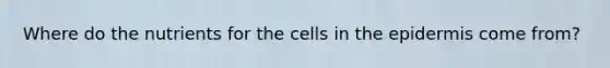 Where do the nutrients for the cells in <a href='https://www.questionai.com/knowledge/kBFgQMpq6s-the-epidermis' class='anchor-knowledge'>the epidermis</a> come from?