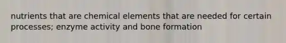 nutrients that are chemical elements that are needed for certain processes; enzyme activity and bone formation