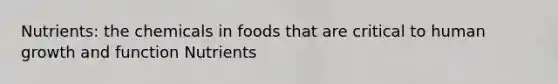 Nutrients: the chemicals in foods that are critical to human growth and function Nutrients