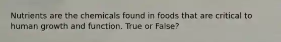 Nutrients are the chemicals found in foods that are critical to human growth and function. True or False?