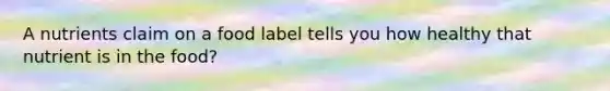 A nutrients claim on a food label tells you how healthy that nutrient is in the food?