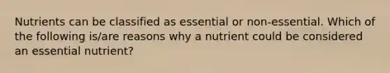 Nutrients can be classified as essential or non-essential. Which of the following is/are reasons why a nutrient could be considered an essential nutrient?