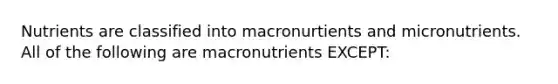 Nutrients are classified into macronurtients and micronutrients. All of the following are macronutrients EXCEPT: