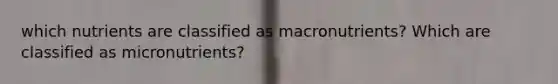 which nutrients are classified as macronutrients? Which are classified as micronutrients?