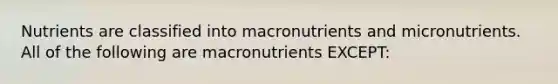 Nutrients are classified into macronutrients and micronutrients. All of the following are macronutrients EXCEPT: