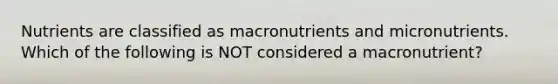 Nutrients are classified as macronutrients and micronutrients. Which of the following is NOT considered a macronutrient?