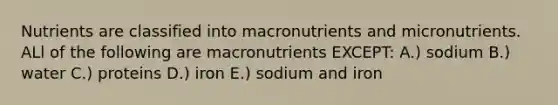 Nutrients are classified into macronutrients and micronutrients. ALl of the following are macronutrients EXCEPT: A.) sodium B.) water C.) proteins D.) iron E.) sodium and iron