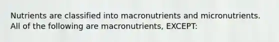 Nutrients are classified into macronutrients and micronutrients. All of the following are macronutrients, EXCEPT: