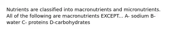 Nutrients are classified into macronutrients and micronutrients. All of the following are macronutrients EXCEPT... A- sodium B- water C- proteins D-carbohydrates