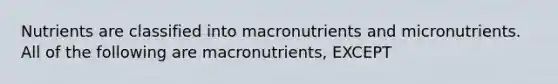 Nutrients are classified into macronutrients and micronutrients. All of the following are macronutrients, EXCEPT