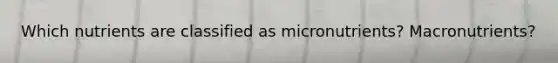 Which nutrients are classified as micronutrients? Macronutrients?