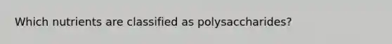 Which nutrients are classified as polysaccharides?