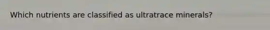 Which nutrients are classified as ultratrace minerals?