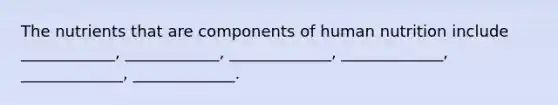 The nutrients that are components of human nutrition include ____________, ____________, _____________, _____________, _____________, _____________.