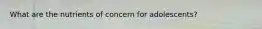 What are the nutrients of concern for adolescents?