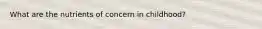 What are the nutrients of concern in childhood?