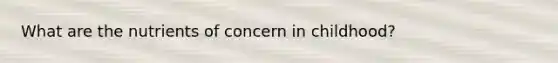 What are the nutrients of concern in childhood?