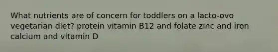 What nutrients are of concern for toddlers on a lacto-ovo vegetarian diet? protein vitamin B12 and folate zinc and iron calcium and vitamin D