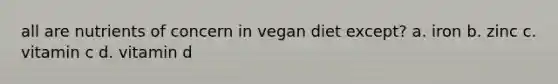 all are nutrients of concern in vegan diet except? a. iron b. zinc c. vitamin c d. vitamin d