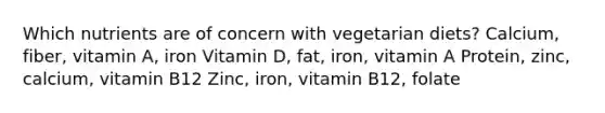 Which nutrients are of concern with vegetarian diets? Calcium, fiber, vitamin A, iron Vitamin D, fat, iron, vitamin A Protein, zinc, calcium, vitamin B12 Zinc, iron, vitamin B12, folate