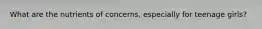 What are the nutrients of concerns, especially for teenage girls?