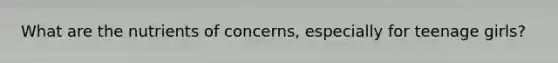 What are the nutrients of concerns, especially for teenage girls?