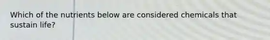 Which of the nutrients below are considered chemicals that sustain life?