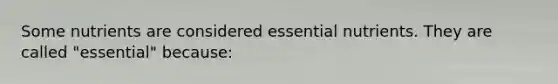 Some nutrients are considered essential nutrients. They are called "essential" because: