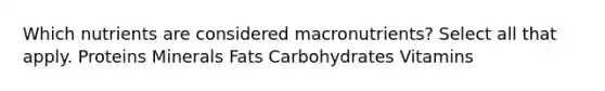 Which nutrients are considered macronutrients? Select all that apply. Proteins Minerals Fats Carbohydrates Vitamins