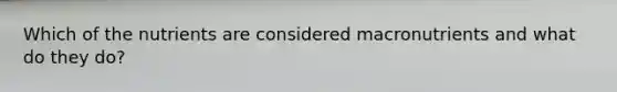 Which of the nutrients are considered macronutrients and what do they do?