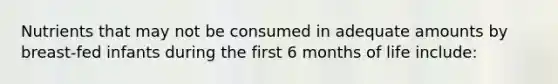 Nutrients that may not be consumed in adequate amounts by breast-fed infants during the first 6 months of life include: