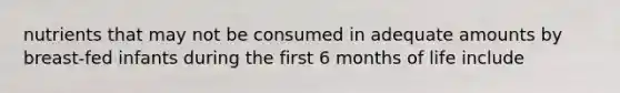 nutrients that may not be consumed in adequate amounts by breast-fed infants during the first 6 months of life include