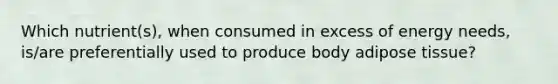 Which nutrient(s), when consumed in excess of energy needs, is/are preferentially used to produce body adipose tissue?